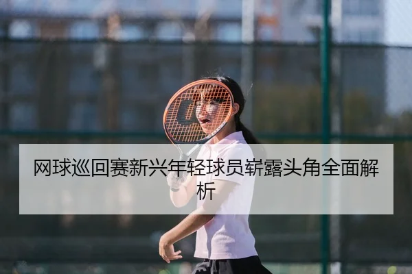 网球巡回赛新兴年轻球员崭露头角全面解析